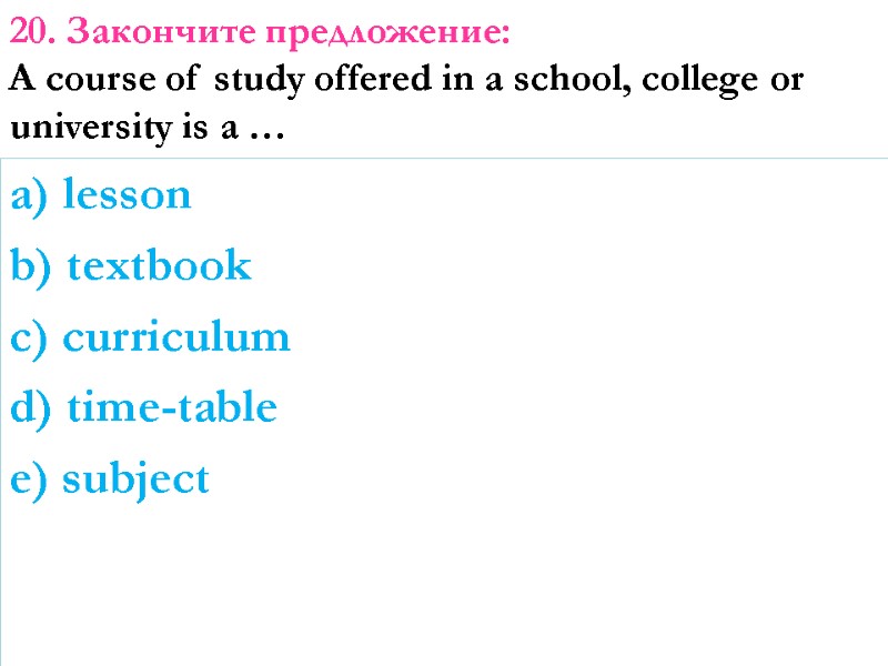 a) lesson b) textbook c) curriculum d) time-table e) subject 20. Закончите предложение: 